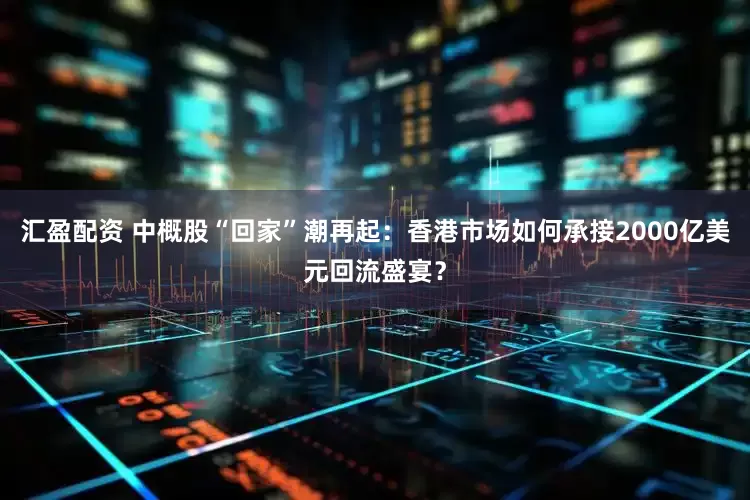 汇盈配资 中概股“回家”潮再起：香港市场如何承接2000亿美元回流盛宴？