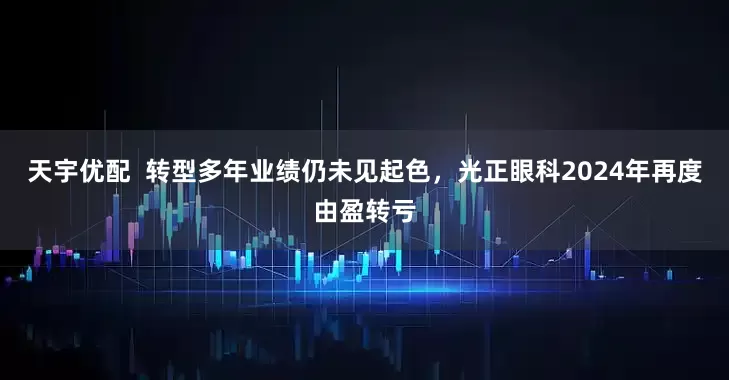 天宇优配  转型多年业绩仍未见起色，光正眼科2024年再度由盈转亏
