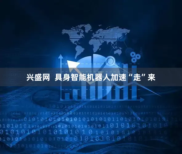 兴盛网  具身智能机器人加速“走”来