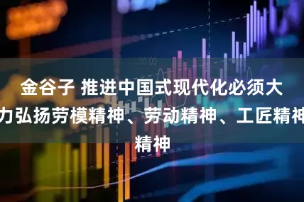 金谷子 推进中国式现代化必须大力弘扬劳模精神、劳动精神、工匠精神