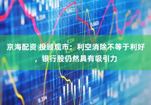 京海配资 投顾观市：利空消除不等于利好，银行股仍然具有吸引力