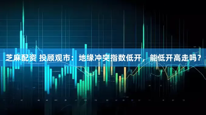 芝麻配资 投顾观市：地缘冲突指数低开，能低开高走吗？
