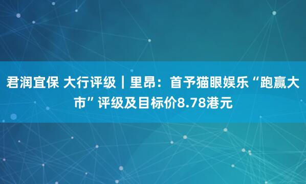 君润宜保 大行评级｜里昂：首予猫眼娱乐“跑赢大市”评级及目标价8.78港元