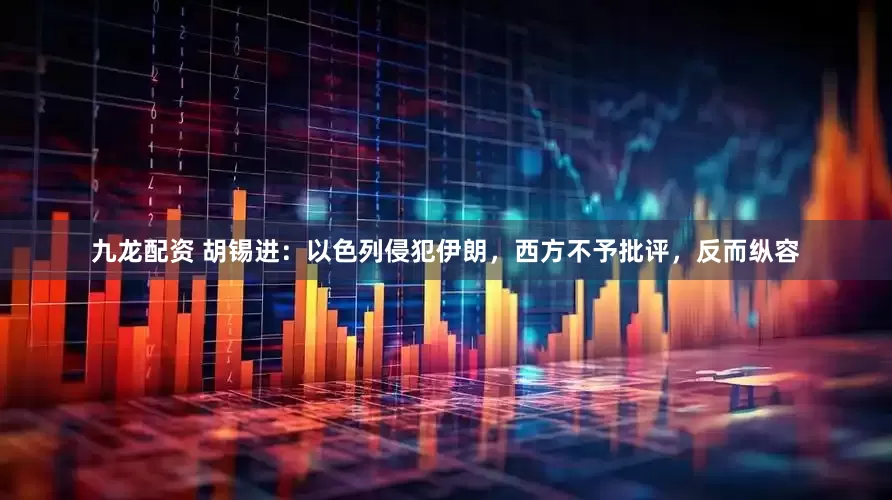 九龙配资 胡锡进：以色列侵犯伊朗，西方不予批评，反而纵容