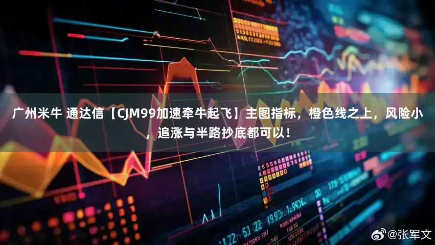 广州米牛 通达信【CJM99加速牵牛起飞】主图指标，橙色线之上，风险小，追涨与半路抄底都可以！
