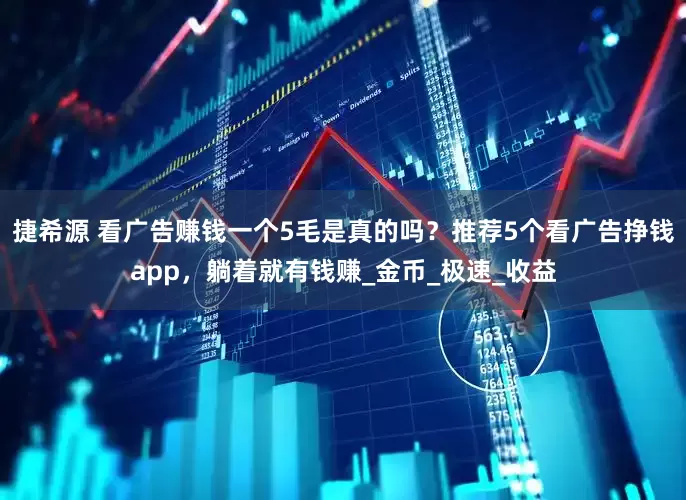 捷希源 看广告赚钱一个5毛是真的吗？推荐5个看广告挣钱app，躺着就有钱赚_金币_极速_收益