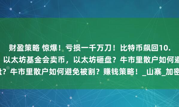 财盈策略 惊爆！亏损一千万刀！比特币飙回10.8万刀，现在追高=接盘？以太坊基金会卖币，以太坊砸盘？牛市里散户如何避免被割？赚钱策略！_山寨_加密_结果