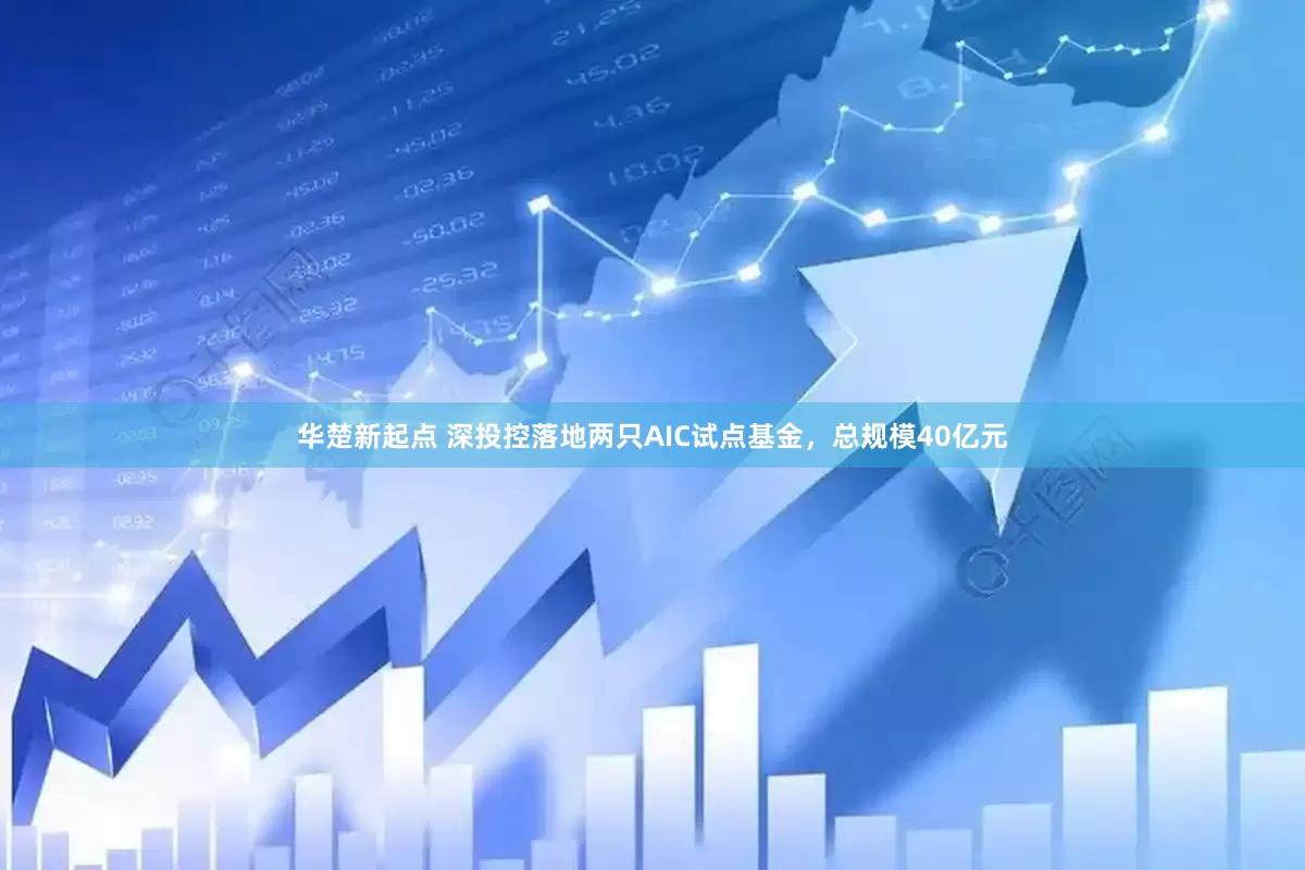 华楚新起点 深投控落地两只AIC试点基金，总规模40亿元