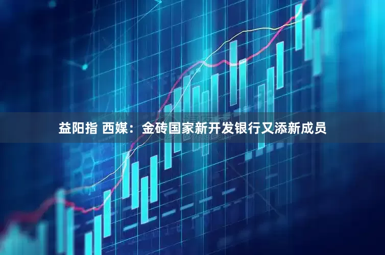 益阳指 西媒：金砖国家新开发银行又添新成员