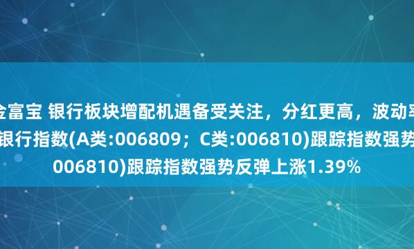 金富宝 银行板块增配机遇备受关注，分红更高，波动率更低的泰康香港银行指数(A类:006809；C类:006810)跟踪指数强势反弹上涨1.39%