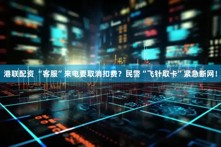 港联配资 “客服”来电要取消扣费？民警“飞针取卡”紧急断网！