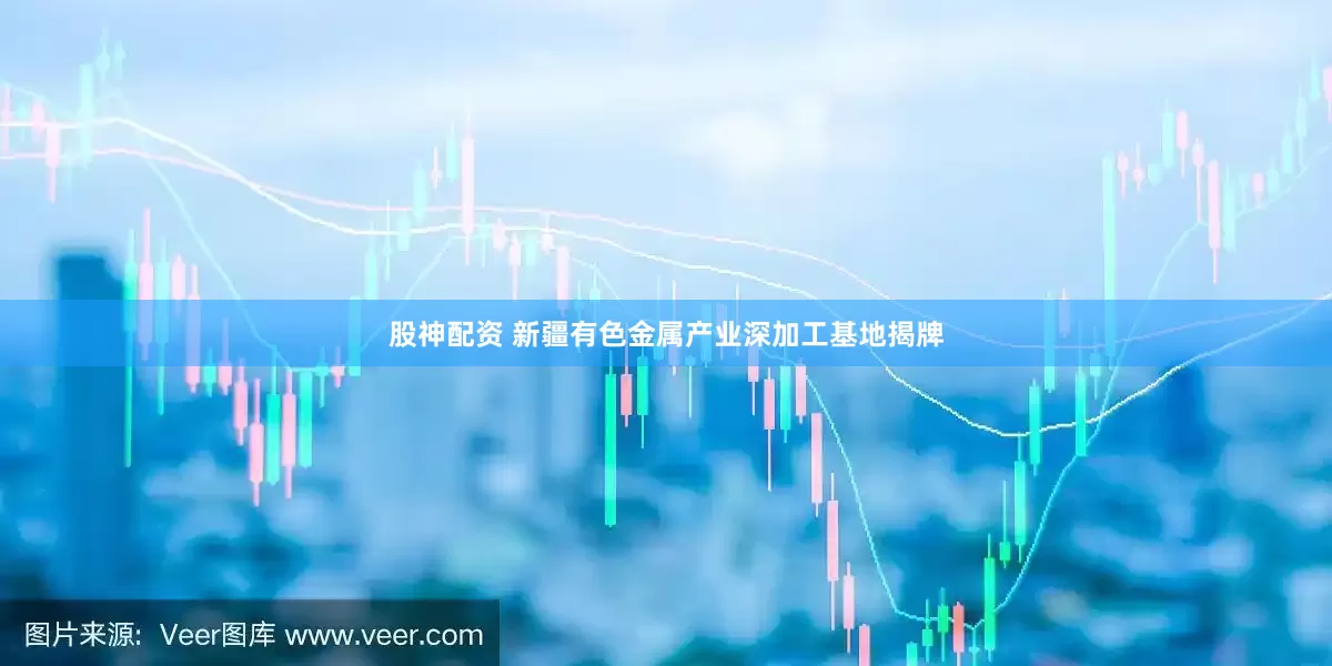 股神配资 新疆有色金属产业深加工基地揭牌