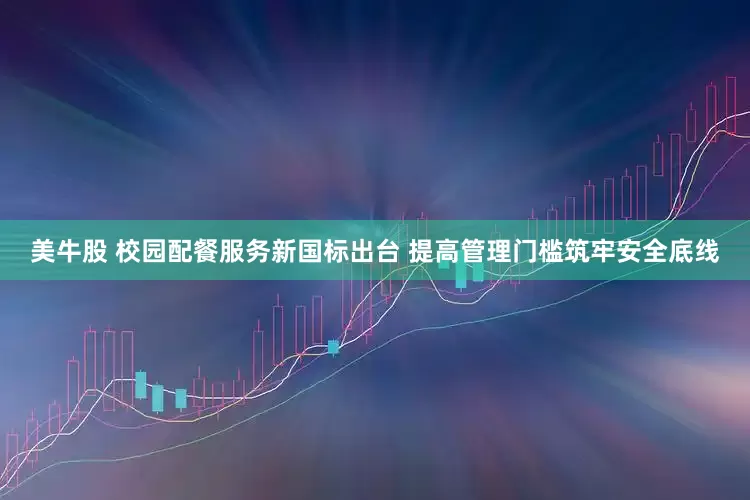 美牛股 校园配餐服务新国标出台 提高管理门槛筑牢安全底线