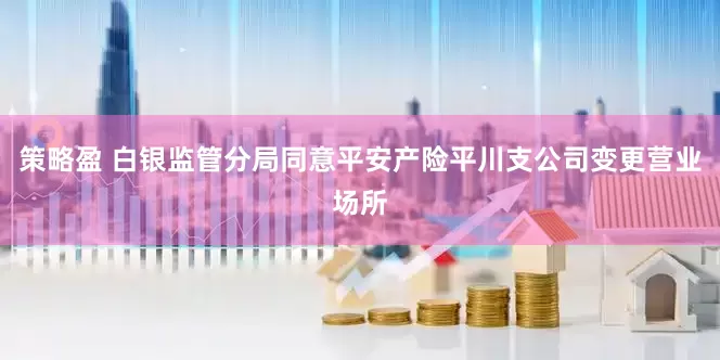 策略盈 白银监管分局同意平安产险平川支公司变更营业场所