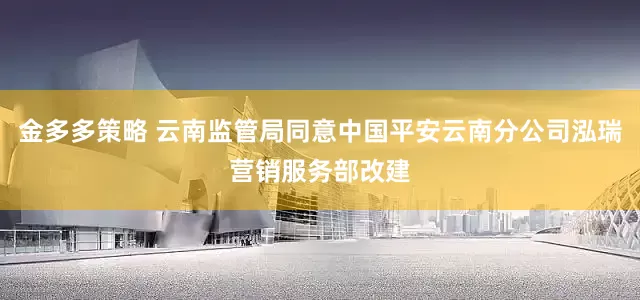 金多多策略 云南监管局同意中国平安云南分公司泓瑞营销服务部改建