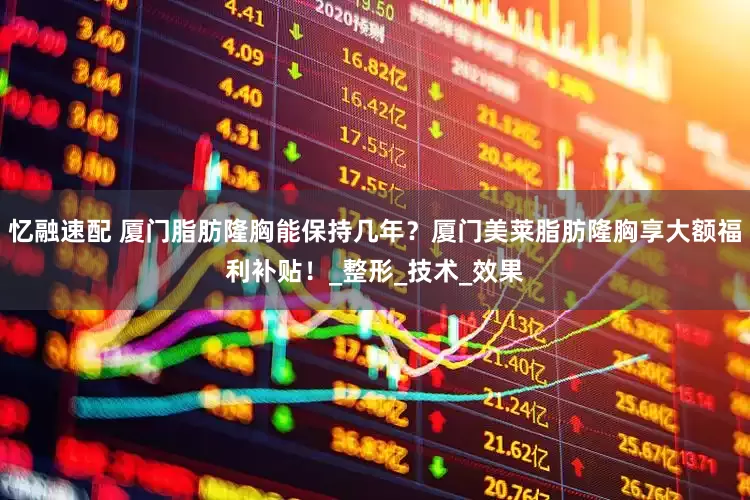 忆融速配 厦门脂肪隆胸能保持几年？厦门美莱脂肪隆胸享大额福利补贴！_整形_技术_效果