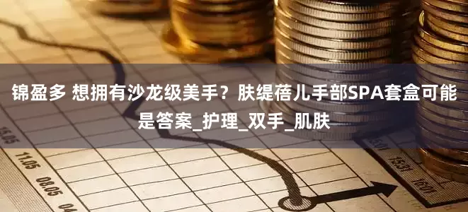锦盈多 想拥有沙龙级美手？肤缇蓓儿手部SPA套盒可能是答案_护理_双手_肌肤