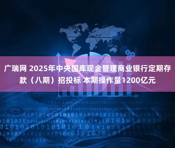 广瑞网 2025年中央国库现金管理商业银行定期存款（八期）招投标 本期操作量1200亿元