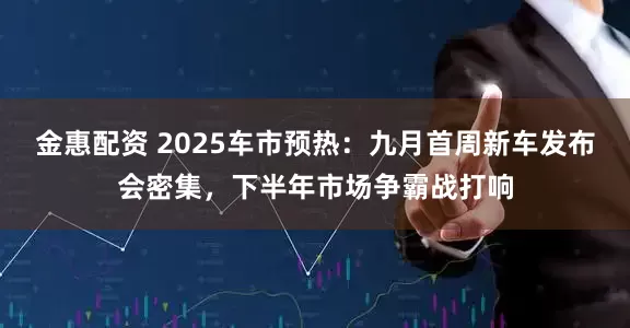 金惠配资 2025车市预热：九月首周新车发布会密集，下半年市场争霸战打响
