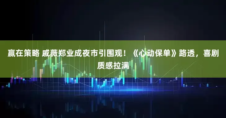 赢在策略 戚薇郑业成夜市引围观！《心动保单》路透，喜剧质感拉满