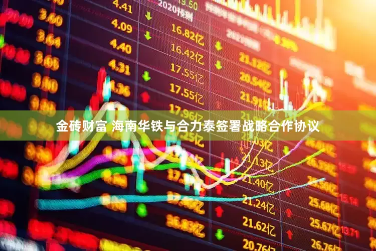 金砖财富 海南华铁与合力泰签署战略合作协议