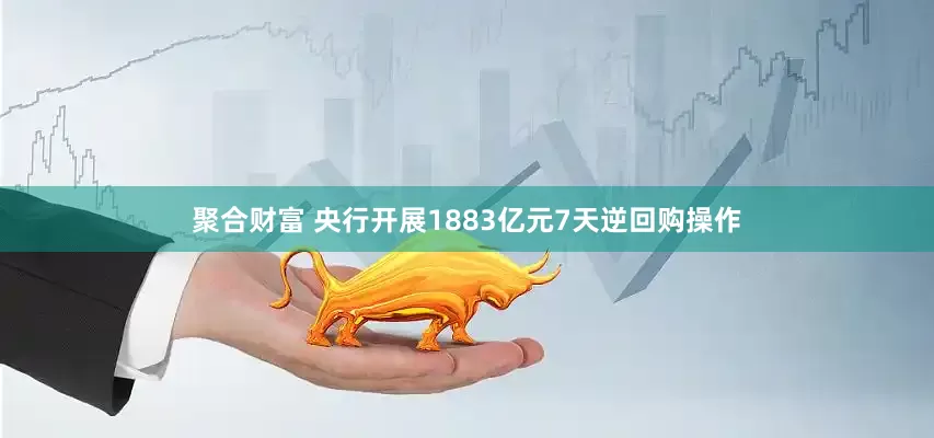 聚合财富 央行开展1883亿元7天逆回购操作