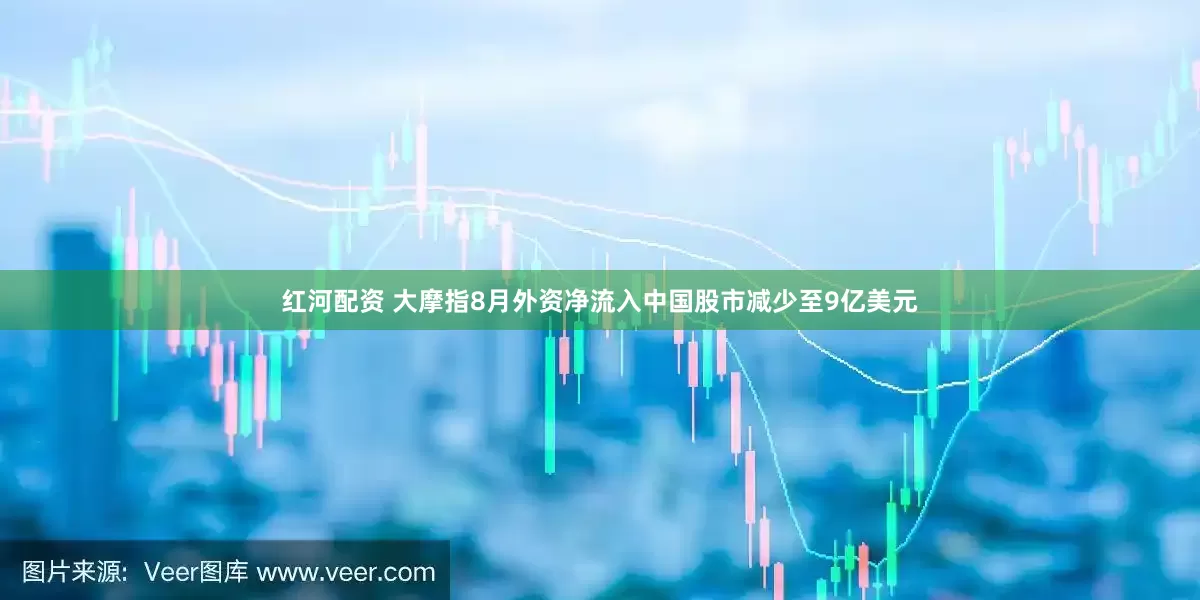 红河配资 大摩指8月外资净流入中国股市减少至9亿美元