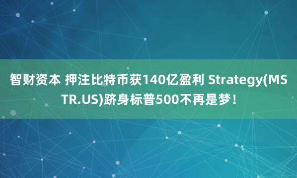 智财资本 押注比特币获140亿盈利 Strategy(MSTR.US)跻身标普500不再是梦！