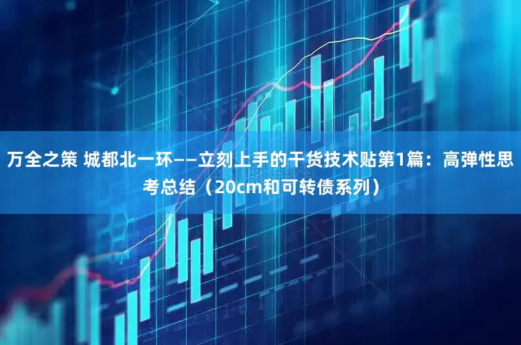 万全之策 城都北一环——立刻上手的干货技术贴第1篇：高弹性思考总结（20cm和可转债系列）