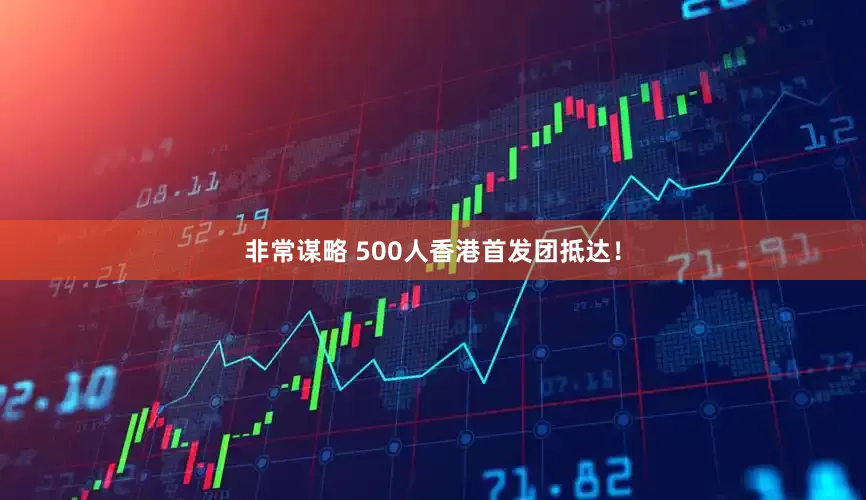 非常谋略 500人香港首发团抵达！