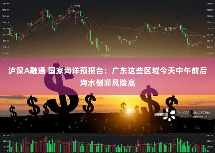 泸深A融通 国家海洋预报台：广东这些区域今天中午前后海水倒灌风险高