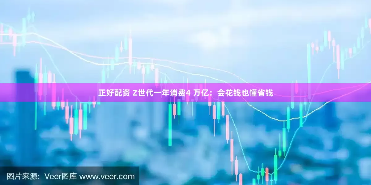 正好配资 Z世代一年消费4 万亿：会花钱也懂省钱