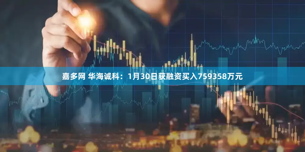 嘉多网 华海诚科：1月30日获融资买入759358万元