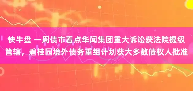 快牛盘 一周债市看点华闻集团重大诉讼获法院提级管辖,碧桂园境外债务重组计划获大多数债权人批准