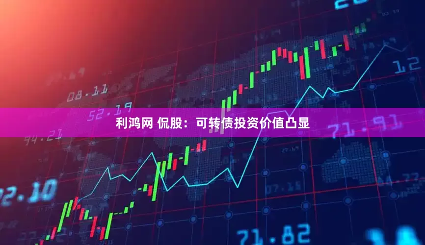 利鸿网 侃股:可转债投资价值凸显