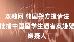 双融网 韩国警方提请法院批捕中国留学生遇害案嫌疑人